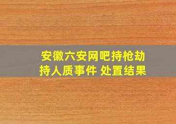 安徽六安网吧持枪劫持人质事件 处置结果